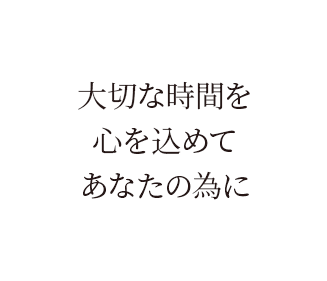 大切な時間を、心を込めて、あなたの為に